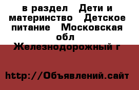  в раздел : Дети и материнство » Детское питание . Московская обл.,Железнодорожный г.